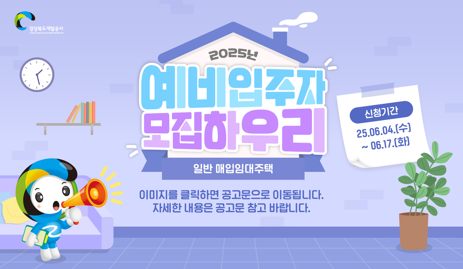 2025년 예네입주자 모집하우리 일반 매입임대주택 신청기간 2025.06.04.(수) ~ 06.17.(화) 이미지를 클릭하면 공고문으로 이동합니다. 자세한 내용은 공고문 참고 바랍니다.